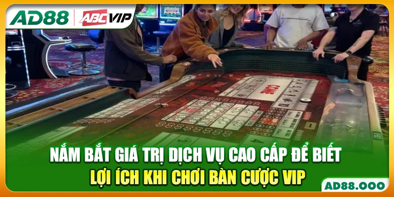 Nắm bắt giá trị dịch vụ cao cấp để biết lợi ích khi chơi bàn cược VIP