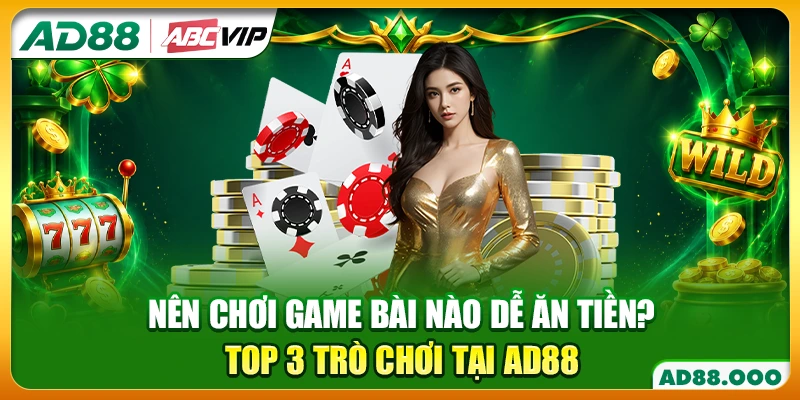 Nên Chơi Game Bài Nào Dễ Ăn Tiền? Top 3 Trò Chơi Tại AD88